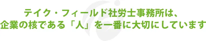 テイクフィールド社労士事務所は、企業の核である「人」を大切にしています