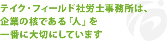 テイクフィールド社労士事務所は、企業の核である「人」を大切にしています